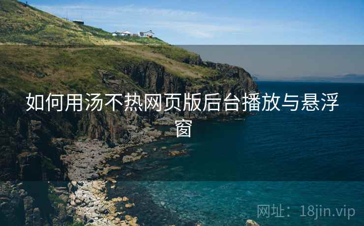 如何用汤不热网页版后台播放与悬浮窗  第1张