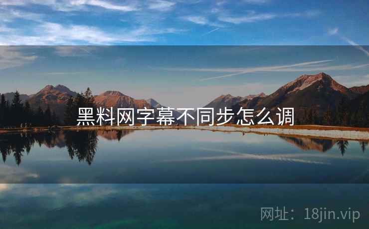 黑料网字幕不同步怎么调  第1张