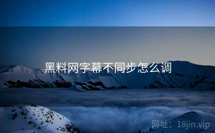 黑料网字幕不同步怎么调  第2张