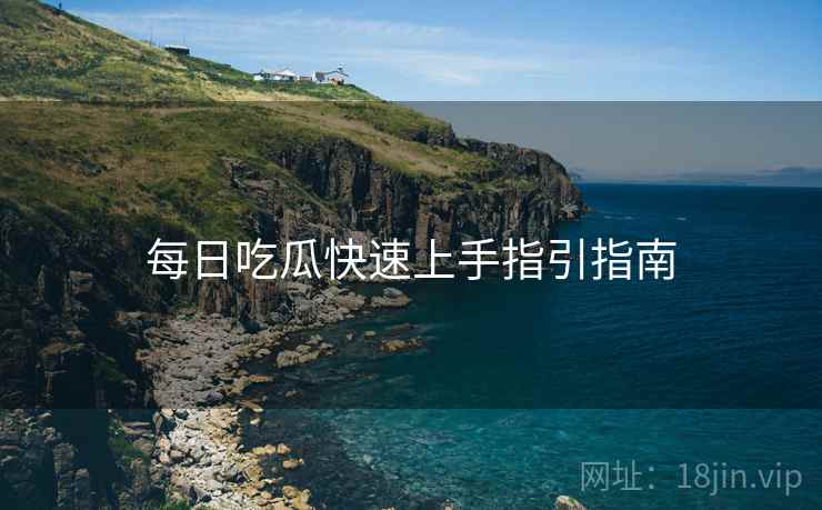 每日吃瓜快速上手指引指南  第1张