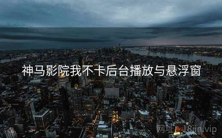 神马影院我不卡后台播放与悬浮窗  第1张