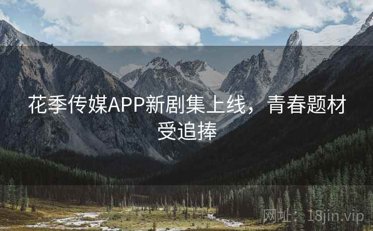 花季传媒APP新剧集上线，青春题材受追捧  第1张