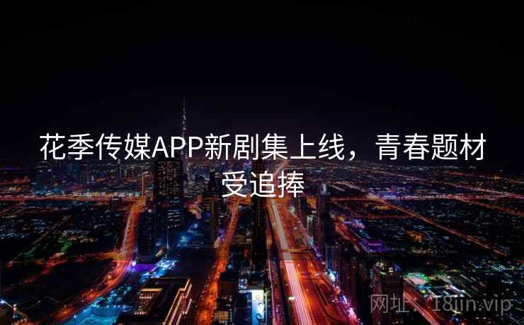 花季传媒APP新剧集上线，青春题材受追捧  第2张