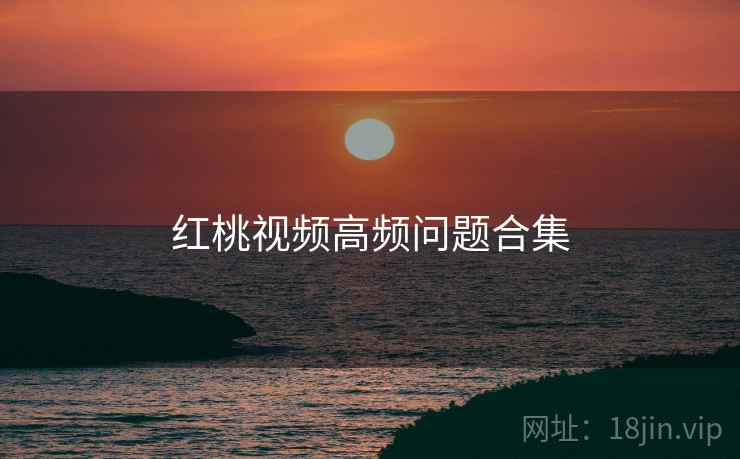 红桃视频高频问题合集  第1张