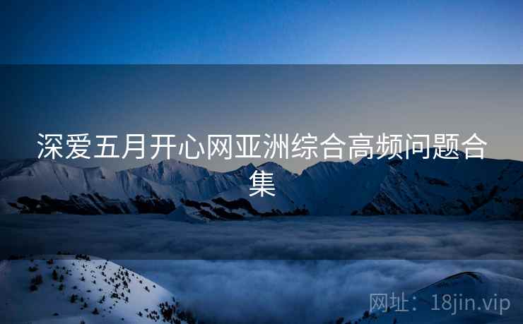 深爱五月开心网亚洲综合高频问题合集  第1张