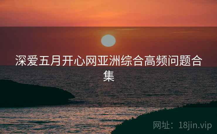 深爱五月开心网亚洲综合高频问题合集  第2张
