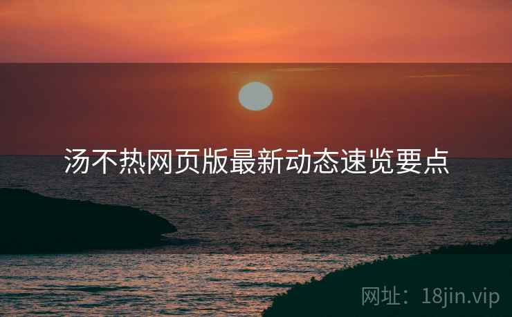 汤不热网页版最新动态速览要点  第2张