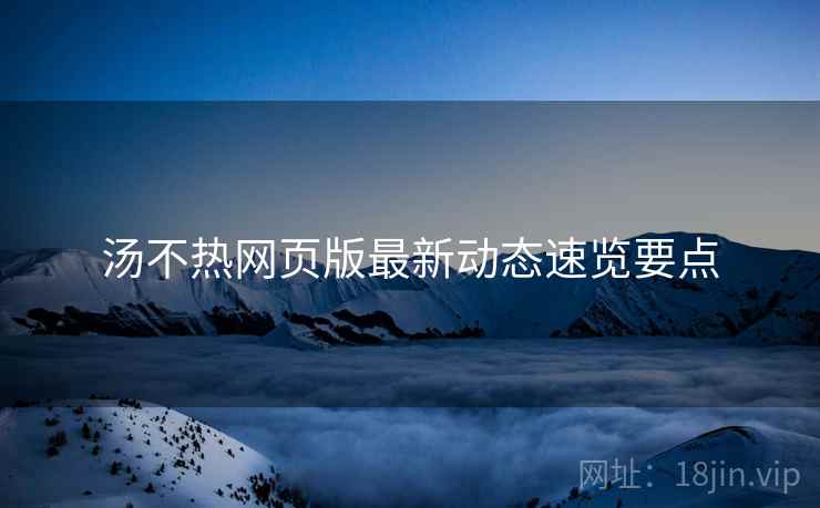 汤不热网页版最新动态速览要点  第1张