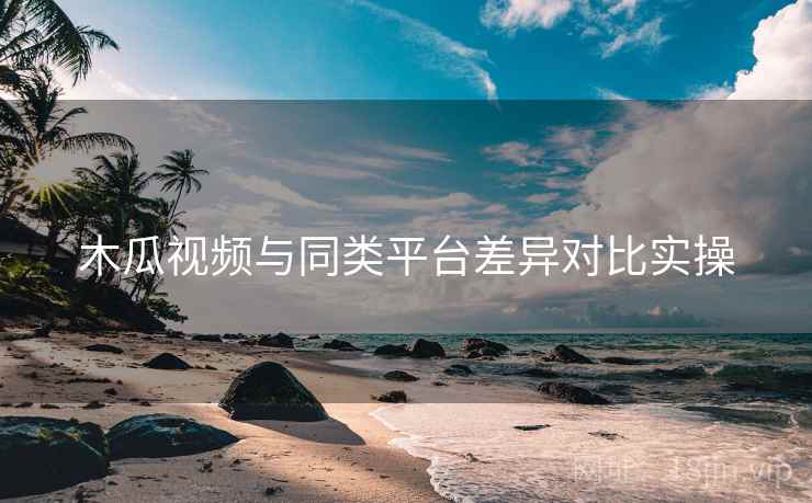 木瓜视频与同类平台差异对比实操  第2张
