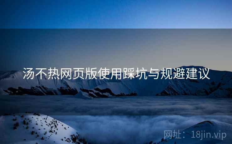 汤不热网页版使用踩坑与规避建议  第2张