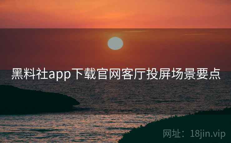 黑料社app下载官网客厅投屏场景要点