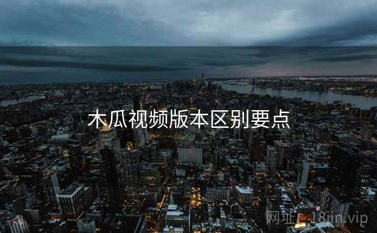 木瓜视频版本区别要点  第1张