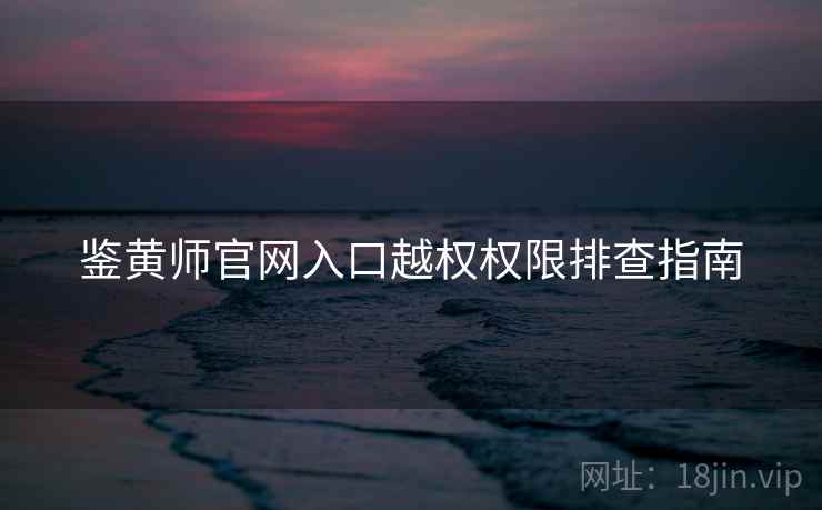 鉴黄师官网入口越权权限排查指南  第1张