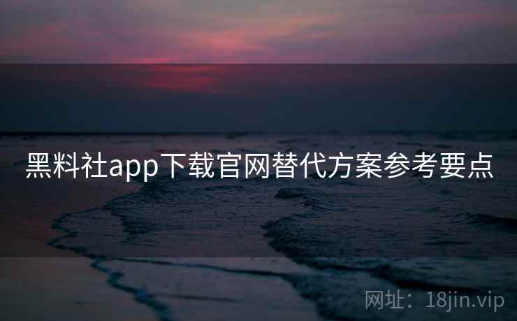 黑料社app下载官网替代方案参考要点  第2张