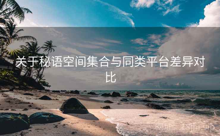 关于秘语空间集合与同类平台差异对比  第1张