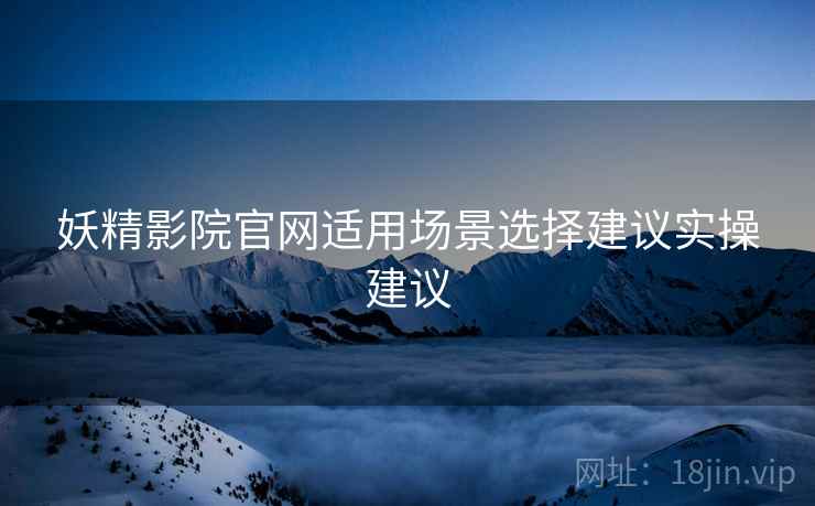 妖精影院官网适用场景选择建议实操建议  第1张