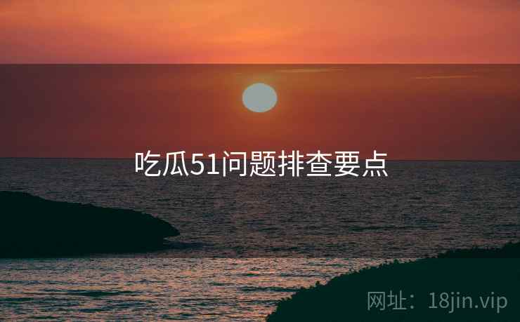 吃瓜51问题排查要点  第2张