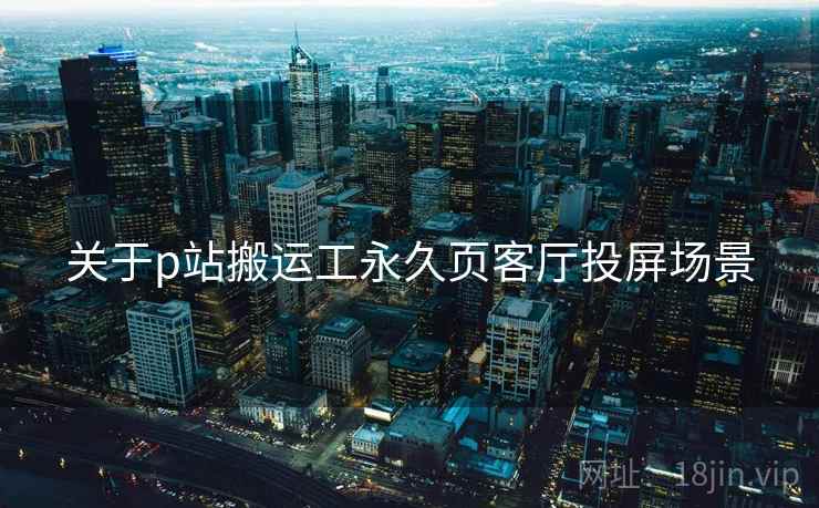 关于p站搬运工永久页客厅投屏场景  第1张