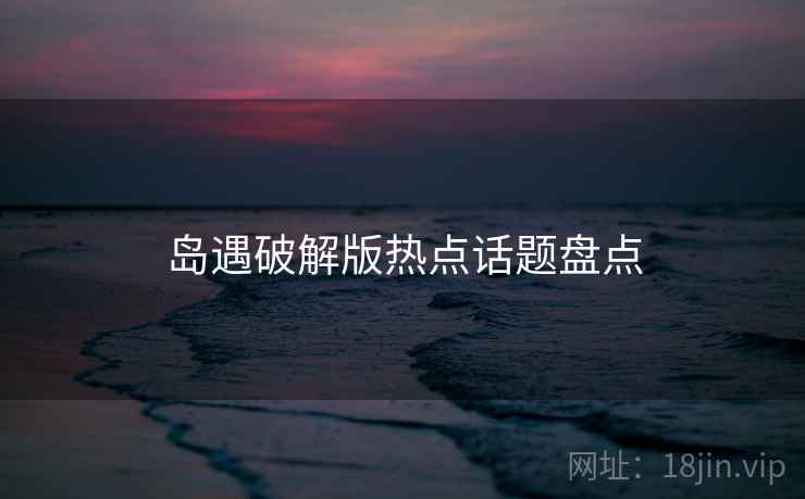岛遇破解版热点话题盘点  第1张