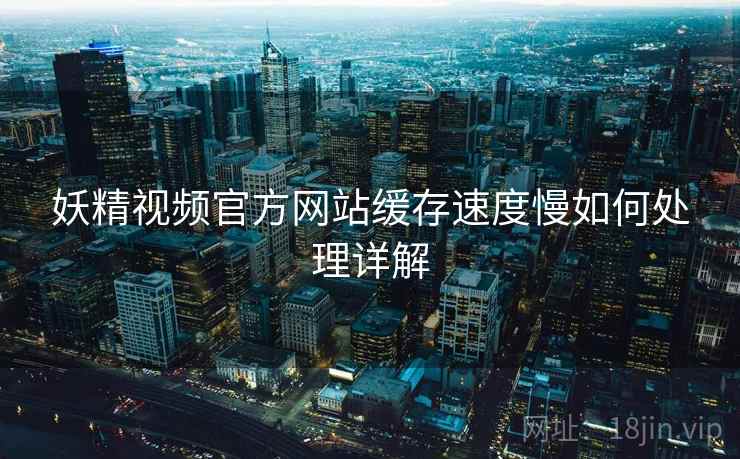妖精视频官方网站缓存速度慢如何处理详解  第2张