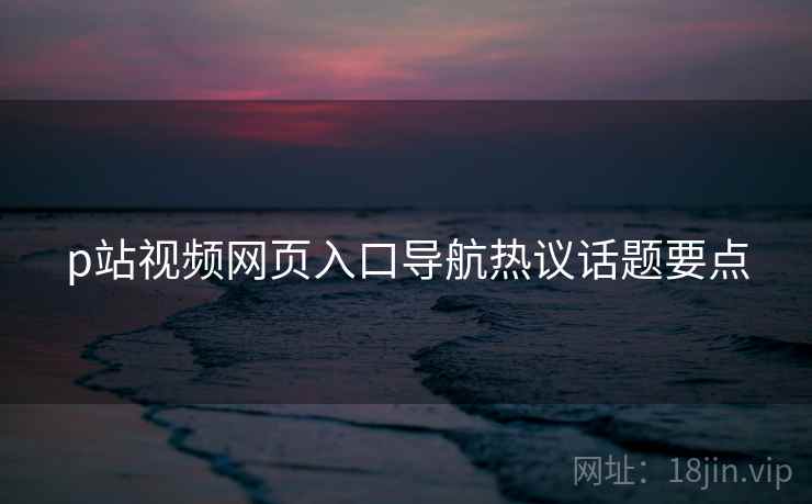 p站视频网页入口导航热议话题要点  第1张
