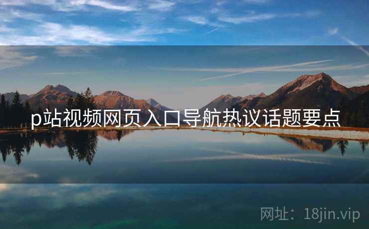 p站视频网页入口导航热议话题要点  第2张