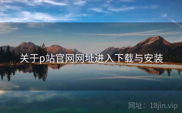 关于p站官网网址进入下载与安装  第2张