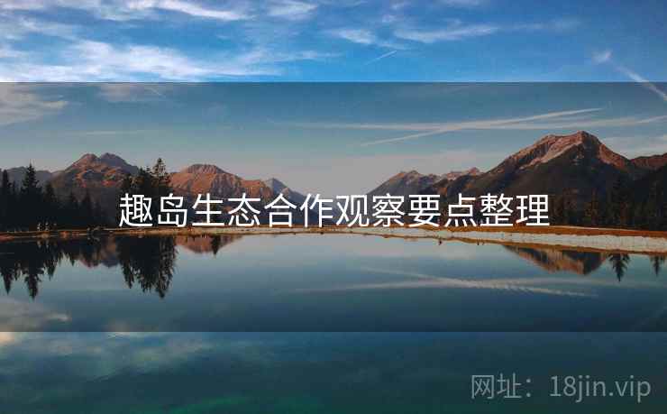 趣岛生态合作观察要点整理  第1张