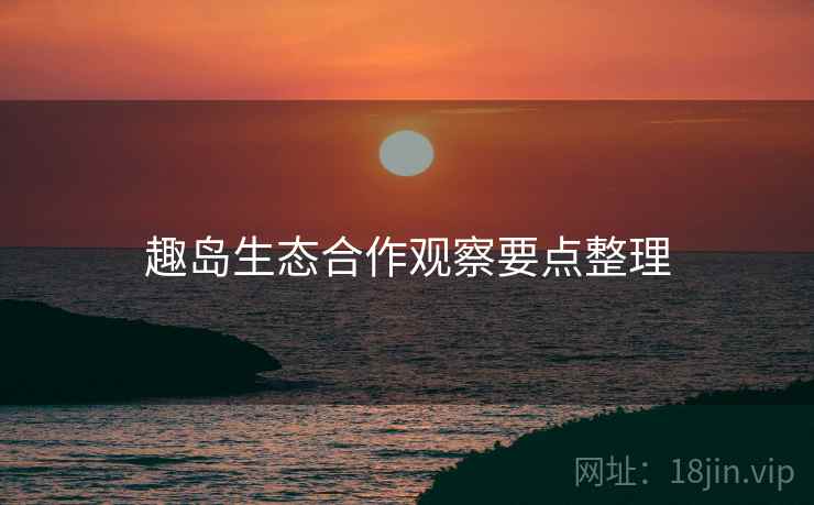 趣岛生态合作观察要点整理  第2张