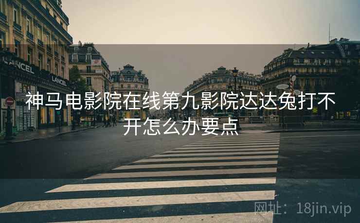 神马电影院在线第九影院达达兔打不开怎么办要点  第1张