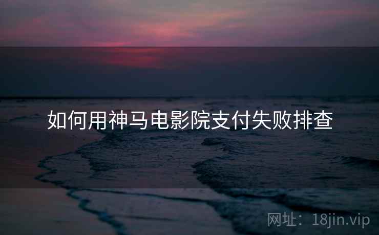如何用神马电影院支付失败排查  第1张