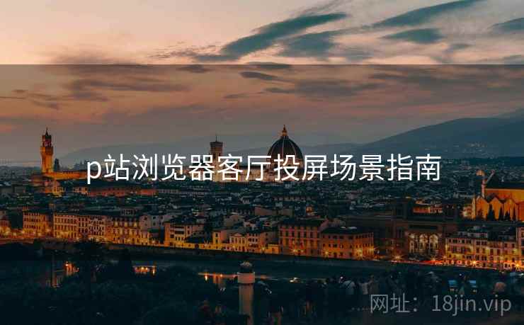 p站浏览器客厅投屏场景指南  第2张