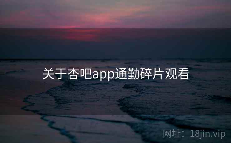 关于杏吧app通勤碎片观看  第2张
