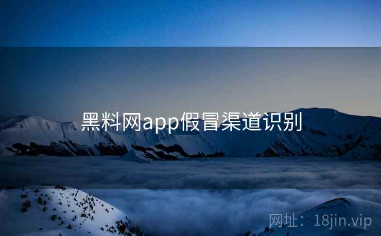 黑料网app假冒渠道识别  第1张