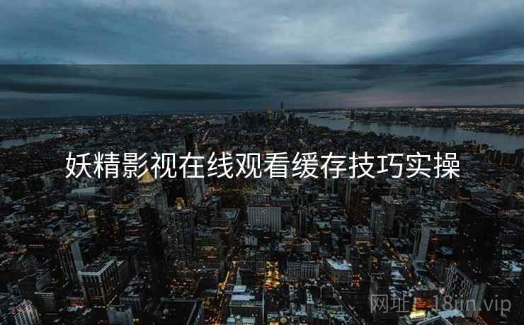 妖精影视在线观看缓存技巧实操  第1张