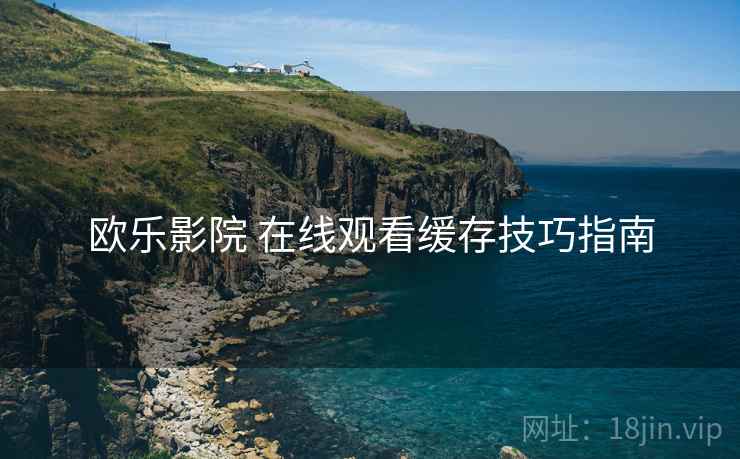 欧乐影院 在线观看缓存技巧指南  第2张