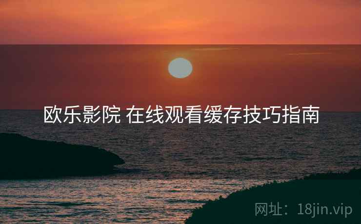 欧乐影院 在线观看缓存技巧指南  第1张
